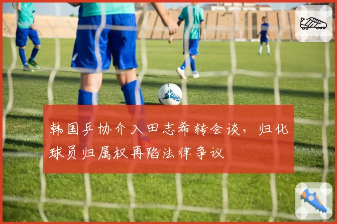 韩国乒协介入田志希转会谈，归化球员归属权再陷法律争议