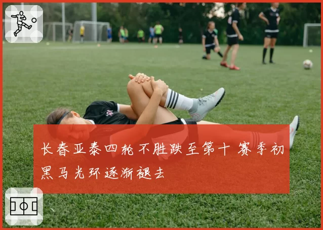 长春亚泰四轮不胜跌至第十 赛季初黑马光环逐渐褪去