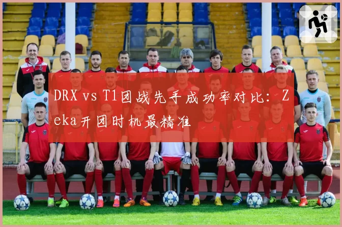 DRX vs T1团战先手成功率对比：Zeka开团时机最精准