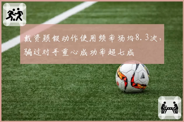 戴资颖假动作使用频率场均8.3次,骗过对手重心成功率超七成