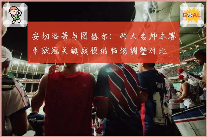 安切洛蒂与图赫尔:两大名帅本赛季欧冠关键战役的临场调整对比