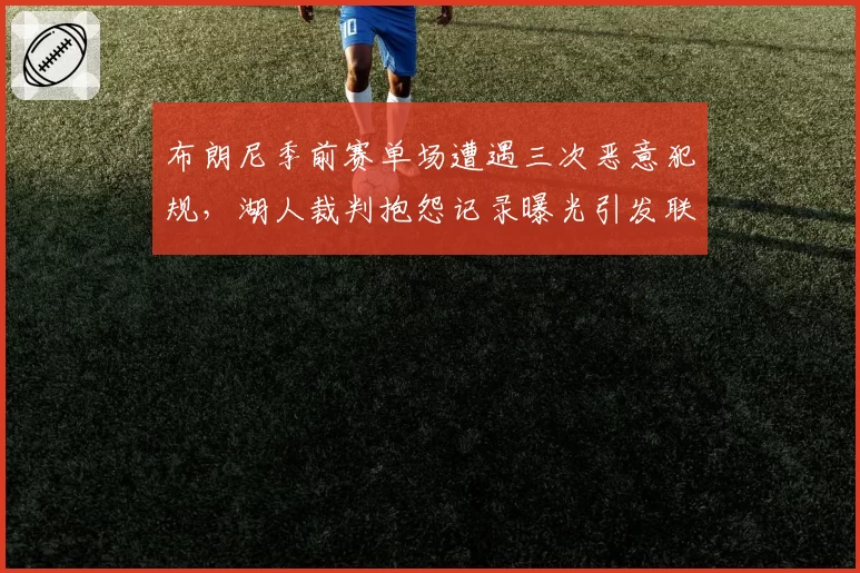 布朗尼季前赛单场遭遇三次恶意犯规,湖人裁判抱怨记录曝光引发联盟内部调查