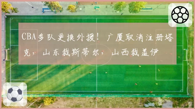CBA多队更换外援！广厦取消注册塔克，山东裁斯蒂尔，山西裁盖伊