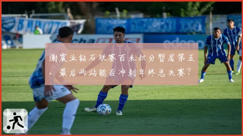 谢震业钻石联赛百米积分暂居第五，最后两站能否冲刺年终总决赛？