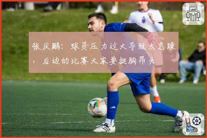 张庆鹏：球员压力过大导致太急躁，后边的比赛大家要挺胸昂头