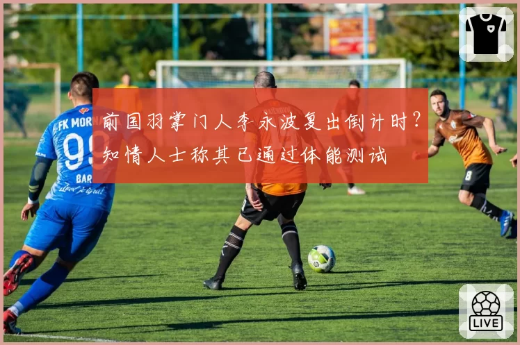 前国羽掌门人李永波复出倒计时？知情人士称其已通过体能测试