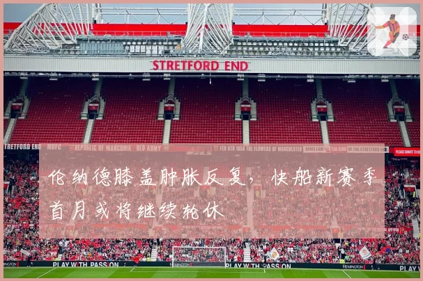 伦纳德膝盖肿胀反复，快船新赛季首月或将继续轮休