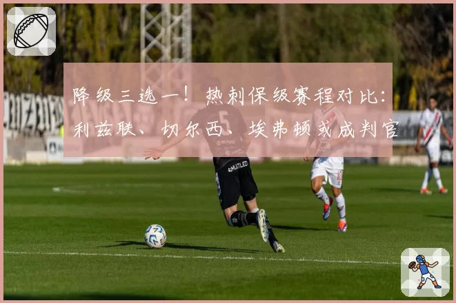 降级三选一！热刺保级赛程对比：利兹联、切尔西、埃弗顿或成判官