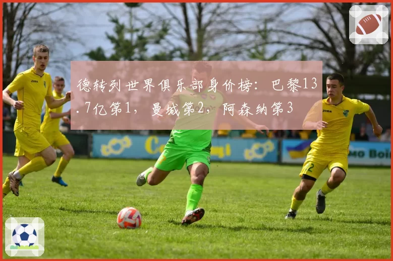 德转列世界俱乐部身价榜：巴黎13.7亿第1，曼城第2，阿森纳第3