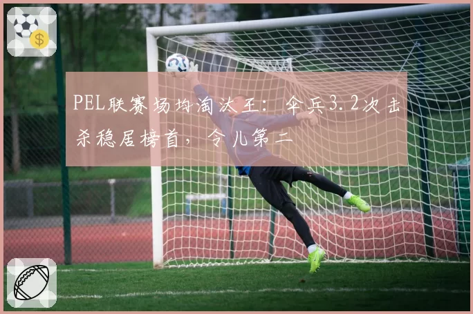 PEL联赛场均淘汰王：伞兵3.2次击杀稳居榜首，令儿第二