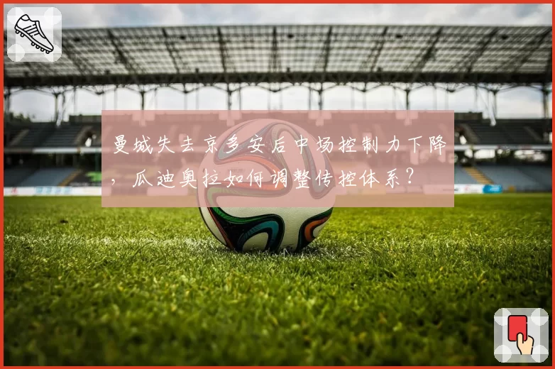 曼城失去京多安后中场控制力下降，瓜迪奥拉如何调整传控体系？