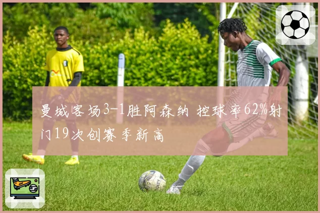曼城客场3-1胜阿森纳 控球率62%射门19次创赛季新高