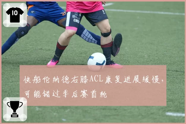快船伦纳德右膝ACL康复进展缓慢，可能错过季后赛首轮