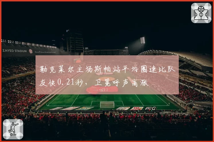 勒克莱尔主场斯帕站平均圈速比队友快0.21秒,卫冕呼声高涨