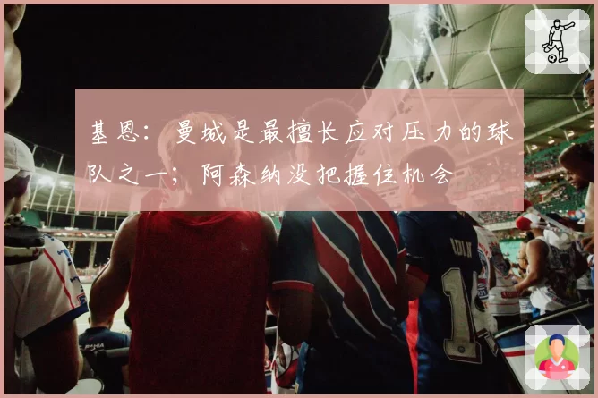 基恩：曼城是最擅长应对压力的球队之一；阿森纳没把握住机会