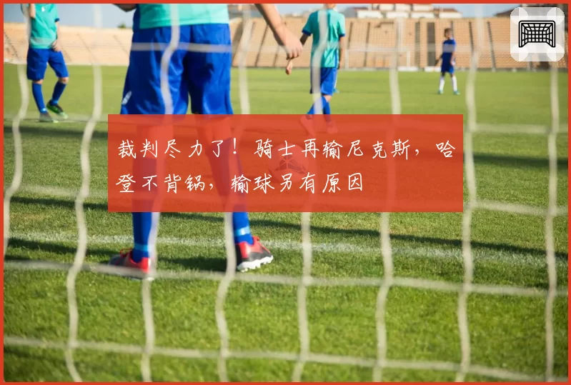 裁判尽力了！骑士再输尼克斯，哈登不背锅，输球另有原因