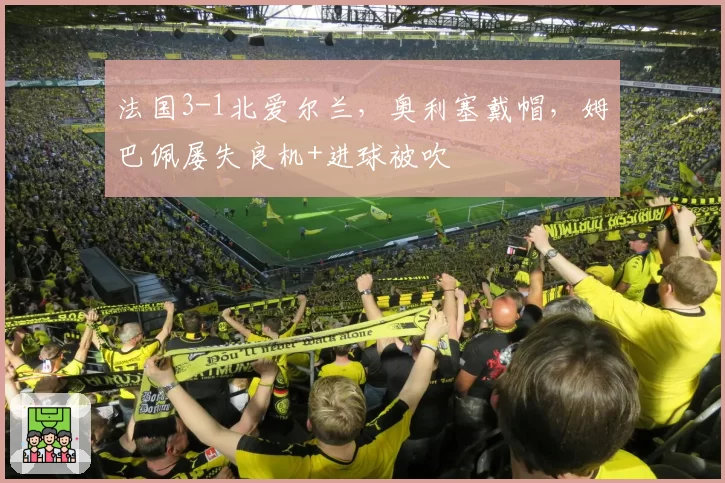 法国3-1北爱尔兰,奥利塞戴帽,姆巴佩屡失良机+进球被吹