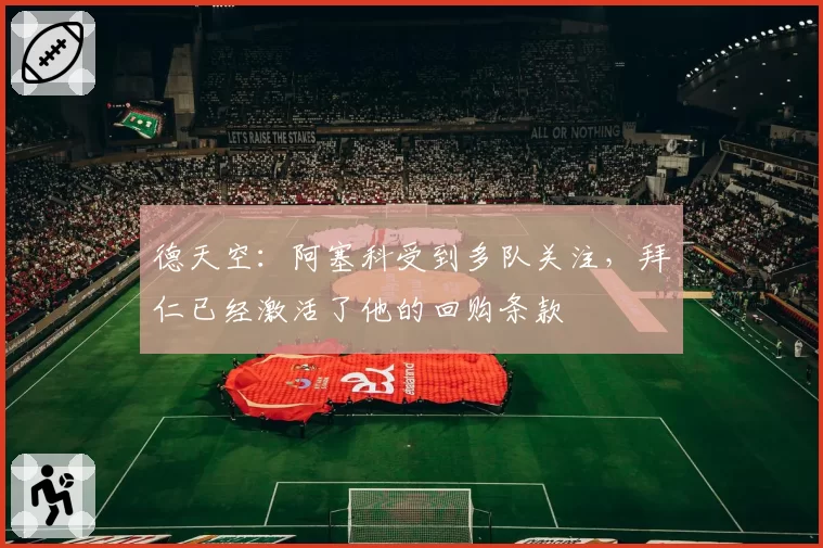 德天空：阿塞科受到多队关注，拜仁已经激活了他的回购条款