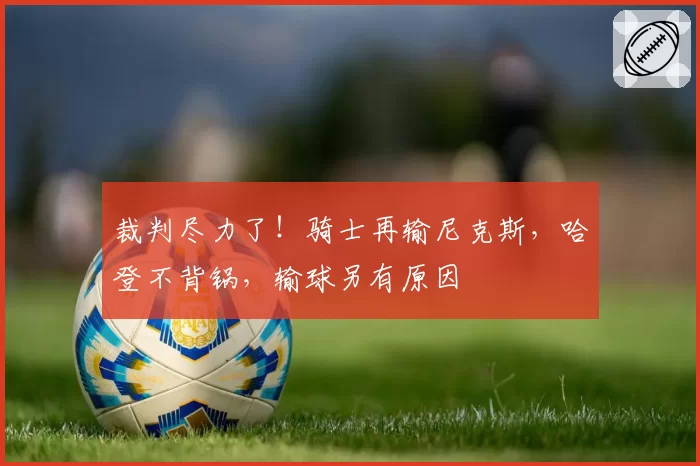 裁判尽力了!骑士再输尼克斯,哈登不背锅,输球另有原因