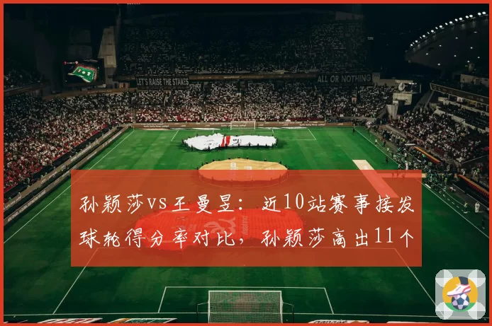 孙颖莎vs王曼昱:近10站赛事接发球轮得分率对比,孙颖莎高出11个百分点