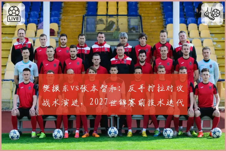 樊振东vs张本智和：反手拧拉对攻战术演进，2027世锦赛前技术迭代方向