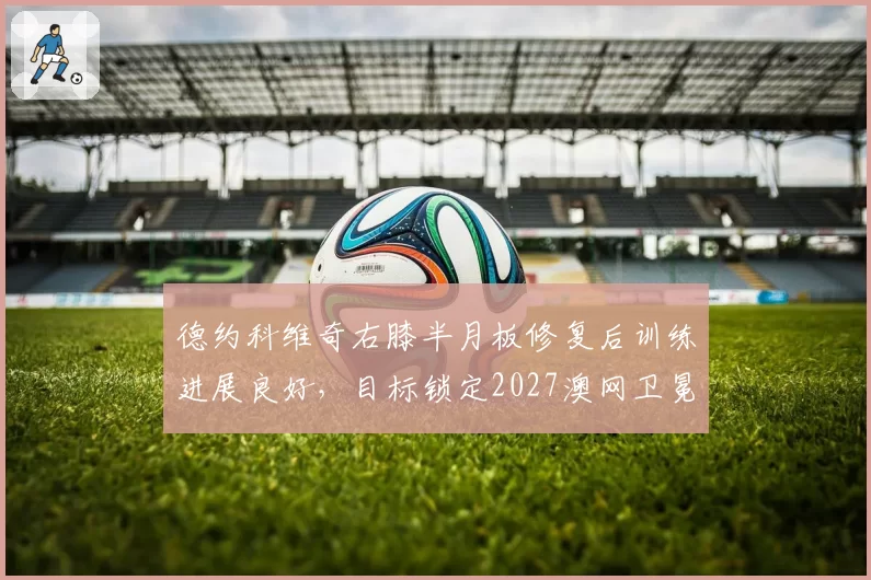 德约科维奇右膝半月板修复后训练进展良好，目标锁定2027澳网卫冕