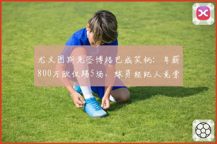 尤文图斯免签博格巴成笑柄：年薪800万欧仅踢5场，球员经纪人竟索要签字费尾款