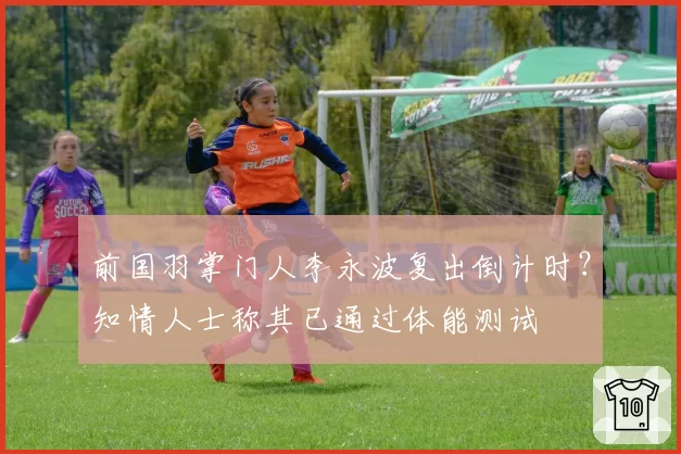 前国羽掌门人李永波复出倒计时?知情人士称其已通过体能测试