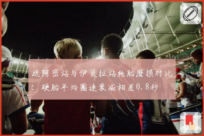 迈阿密站与伊莫拉站轮胎磨损对比：硬胎平均圈速衰减相差0.8秒