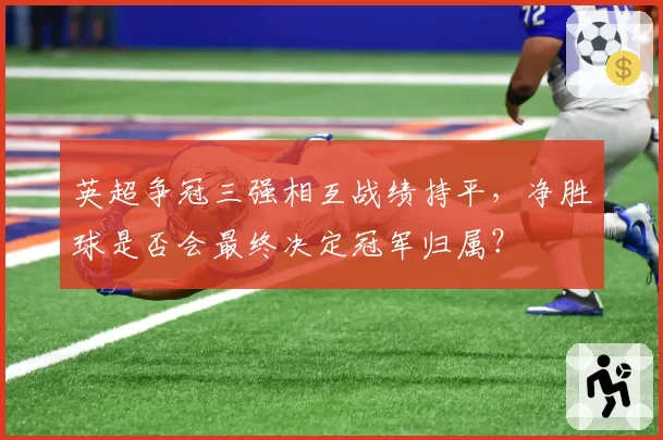 英超争冠三强相互战绩持平，净胜球是否会最终决定冠军归属？