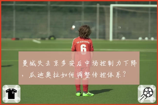 曼城失去京多安后中场控制力下降，瓜迪奥拉如何调整传控体系？