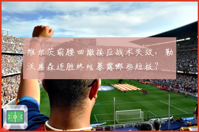 维尔茨前腰回撤接应战术失效，勒沃库森连胜终结暴露哪些短板？