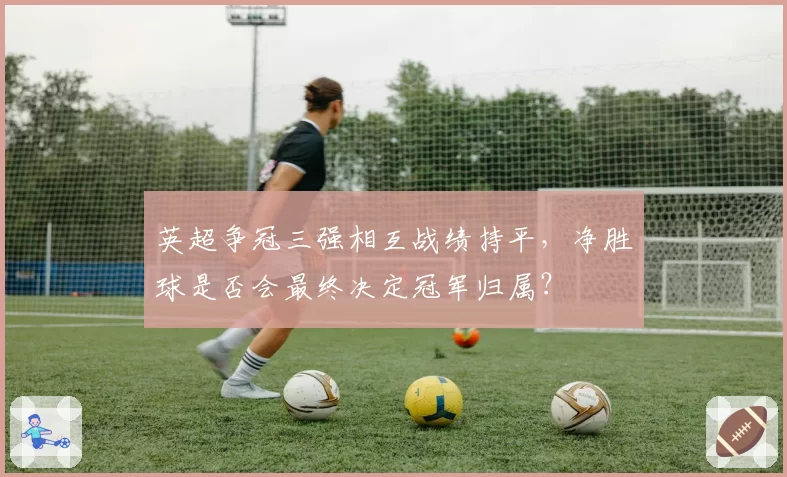 英超争冠三强相互战绩持平，净胜球是否会最终决定冠军归属？