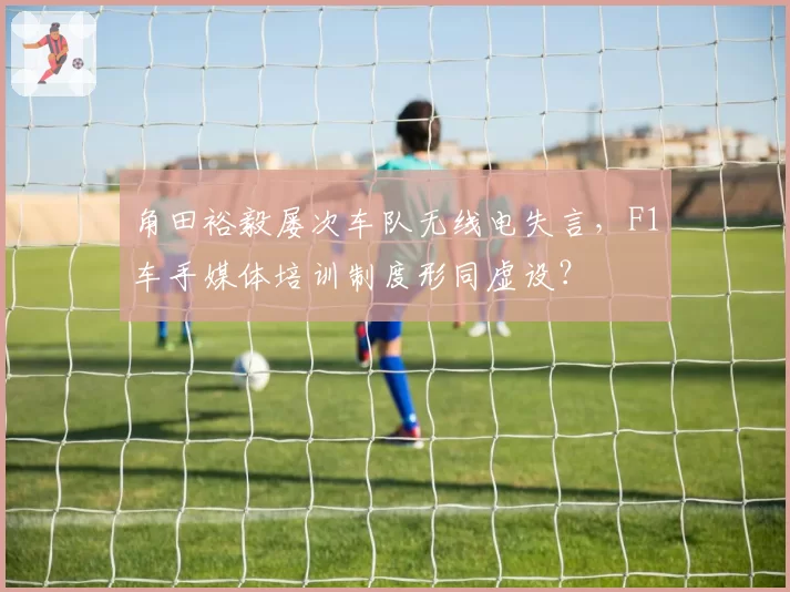 角田裕毅屡次车队无线电失言，F1车手媒体培训制度形同虚设？