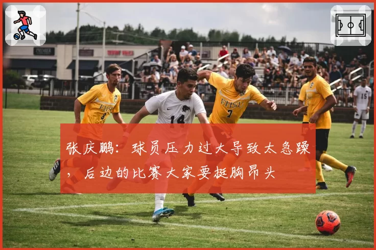 张庆鹏:球员压力过大导致太急躁,后边的比赛大家要挺胸昂头