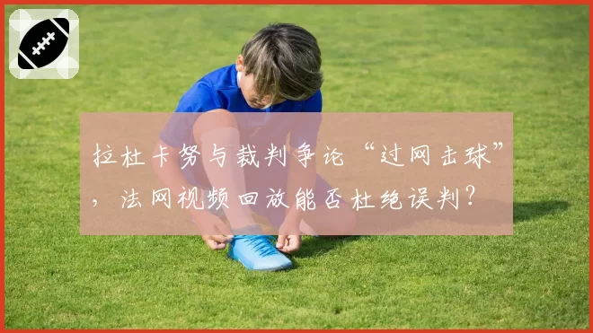 拉杜卡努与裁判争论“过网击球”,法网视频回放能否杜绝误判?