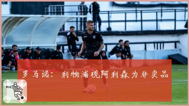 罗马诺：利物浦视阿利森为非卖品