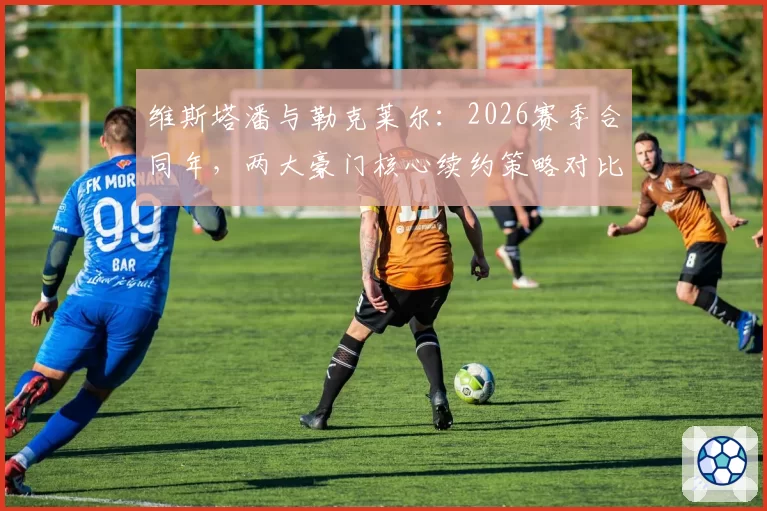 维斯塔潘与勒克莱尔：2026赛季合同年，两大豪门核心续约策略对比