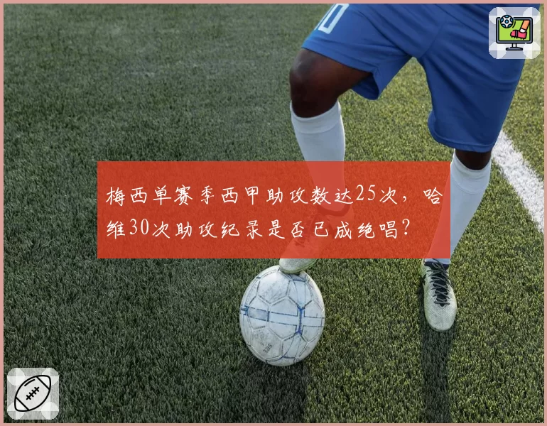 梅西单赛季西甲助攻数达25次，哈维30次助攻纪录是否已成绝唱？
