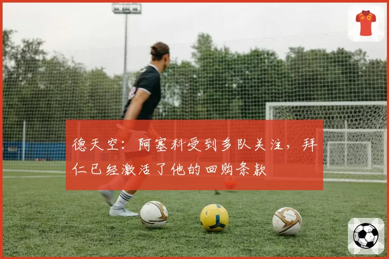 德天空：阿塞科受到多队关注，拜仁已经激活了他的回购条款