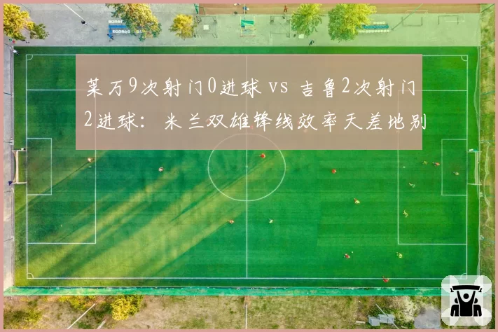 莱万9次射门0进球 vs 吉鲁2次射门2进球:米兰双雄锋线效率天差地别