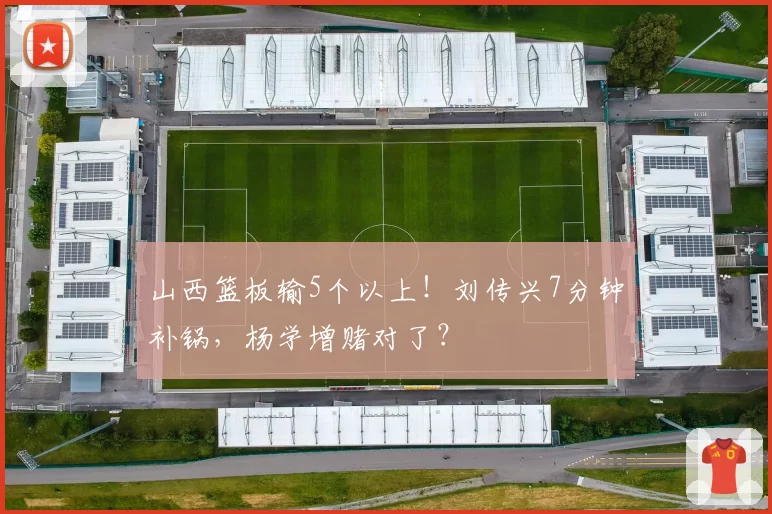 山西篮板输5个以上！刘传兴7分钟补锅，杨学增赌对了？
