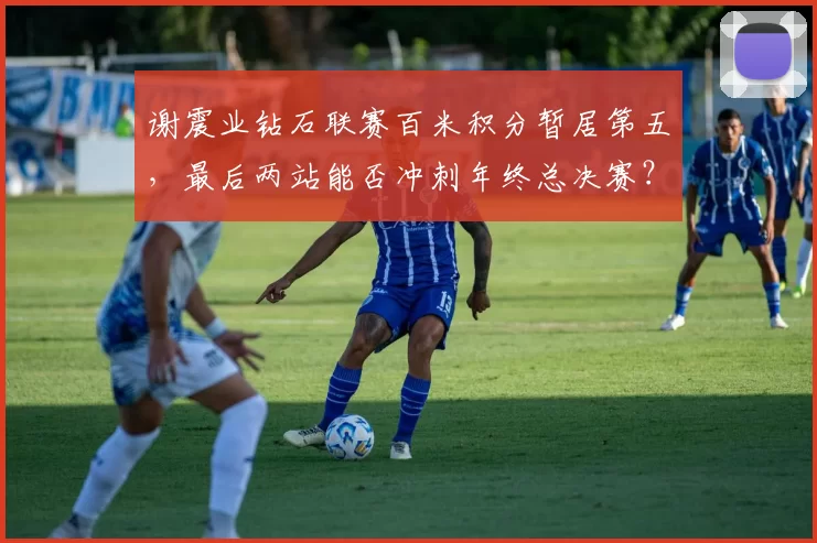 谢震业钻石联赛百米积分暂居第五，最后两站能否冲刺年终总决赛？