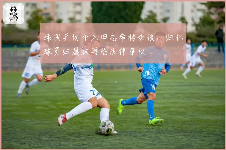 韩国乒协介入田志希转会谈，归化球员归属权再陷法律争议