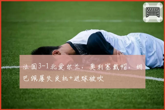 法国3-1北爱尔兰,奥利塞戴帽,姆巴佩屡失良机+进球被吹