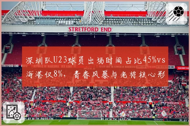 深圳队U23球员出场时间占比45%vs海港仅8%，青春风暴与老将核心形成反差