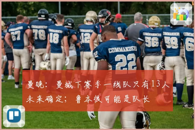 曼晚：曼城下赛季一线队只有13人未来确定；鲁本很可能是队长