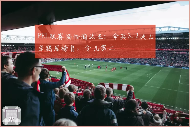 PEL联赛场均淘汰王:伞兵3.2次击杀稳居榜首,令儿第二