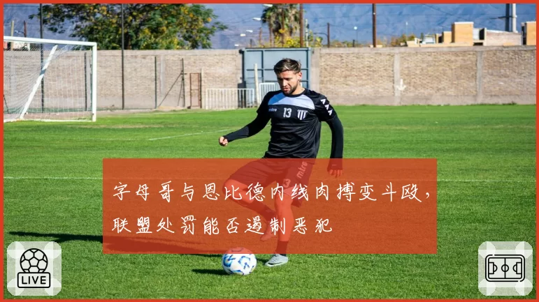 字母哥与恩比德内线肉搏变斗殴,联盟处罚能否遏制恶犯