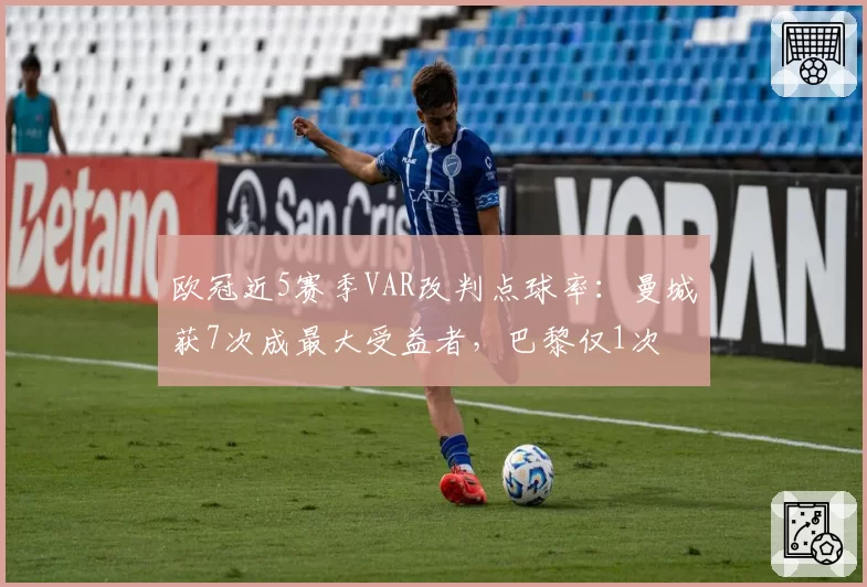 欧冠近5赛季VAR改判点球率：曼城获7次成最大受益者，巴黎仅1次
